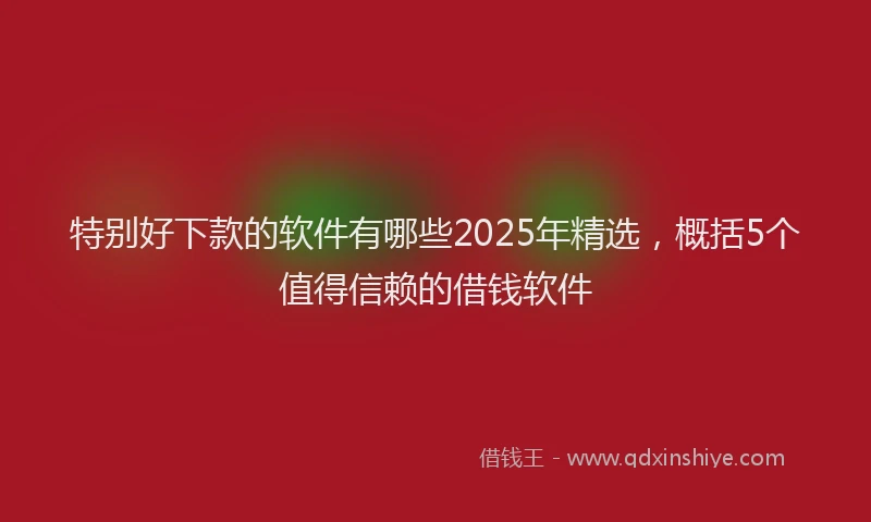 特别好下款的软件有哪些2025年精选，概括5个值得信赖的借钱软件