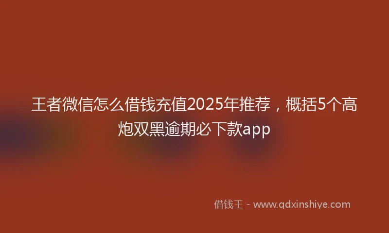 王者微信怎么借钱充值2025年推荐，概括5个高炮双黑逾期必下款app