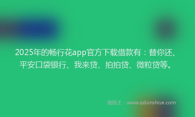2025年的畅行花app官方下载借款有：替你还、平安口袋银行、我来贷、拍拍贷、微粒贷等。