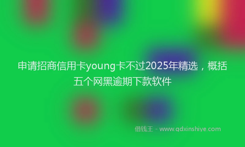 申请招商信用卡young卡不过2025年精选，概括五个网黑逾期下款软件