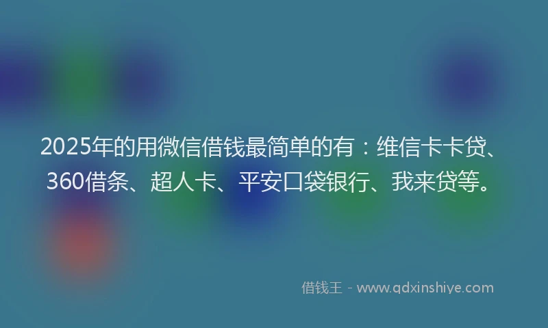 2025年的用微信借钱最简单的有：维信卡卡贷、360借条、超人卡、平安口袋银行、我来贷等。