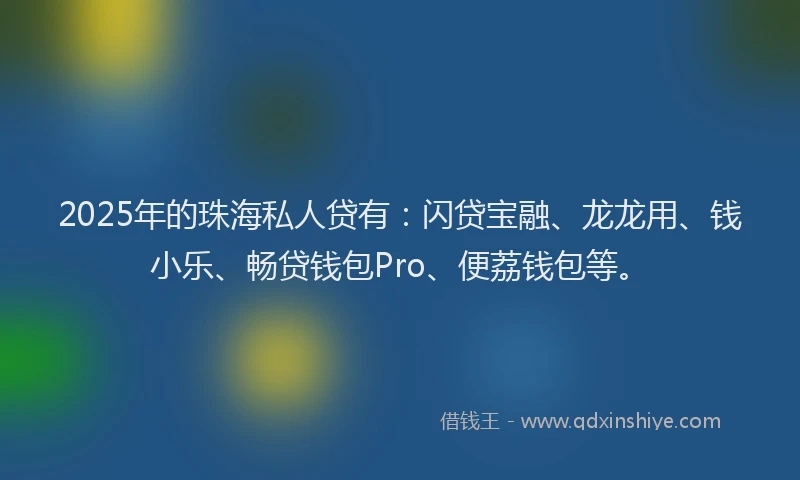 2025年的珠海私人贷有：闪贷宝融、龙龙用、钱小乐、畅贷钱包Pro、便荔钱包等。