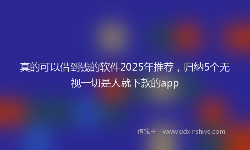 真的可以借到钱的软件2025年推荐，归纳5个无视一切是人就下款的app