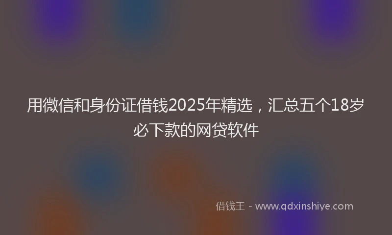 用微信和身份证借钱2025年精选，汇总五个18岁必下款的网贷软件