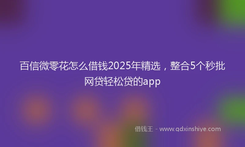 百信微零花怎么借钱2025年精选，整合5个秒批网贷轻松贷的app