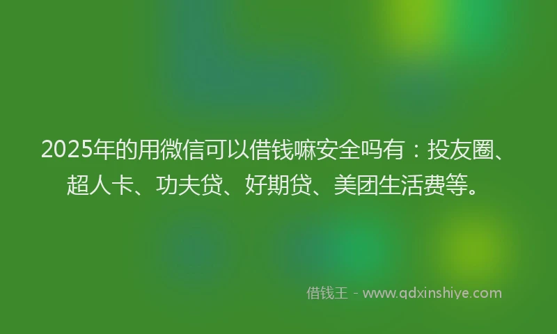2025年的用微信可以借钱嘛安全吗有：投友圈、超人卡、功夫贷、好期贷、美团生活费等。