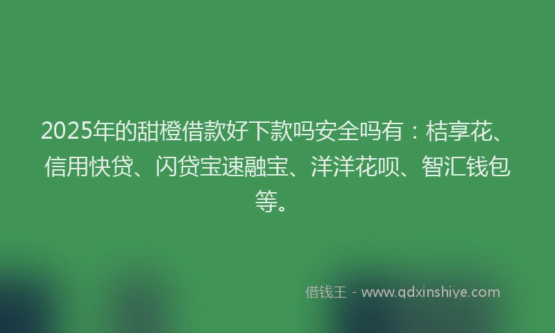 2025年的甜橙借款好下款吗安全吗有：桔享花、信用快贷、闪贷宝速融宝、洋洋花呗、智汇钱包等。