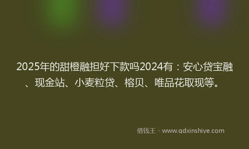 2025年的甜橙融担好下款吗2024有：安心贷宝融、现金站、小麦粒贷、榕贝、唯品花取现等。