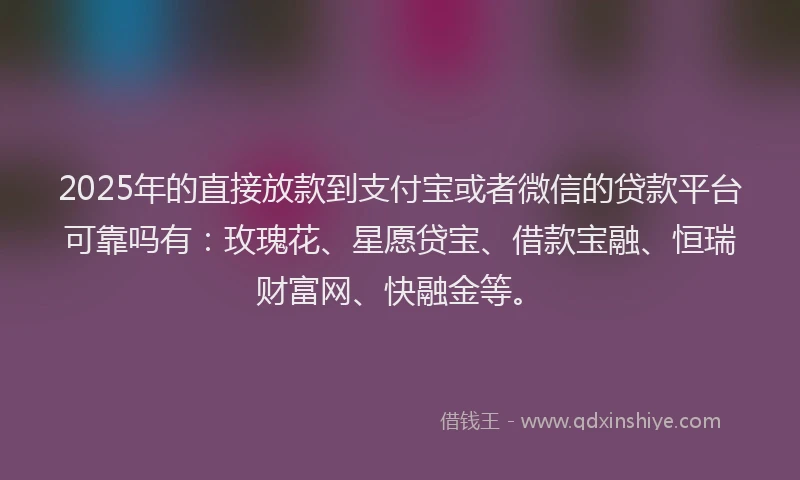 2025年的直接放款到支付宝或者微信的贷款平台可靠吗有：玫瑰花、星愿贷宝、借款宝融、恒瑞财富网、快融金等。