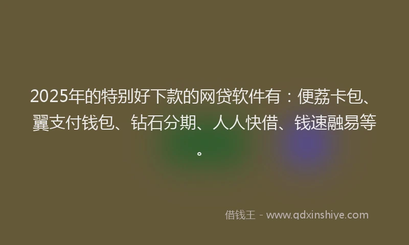 2025年的特别好下款的网贷软件有：便荔卡包、翼支付钱包、钻石分期、人人快借、钱速融易等。
