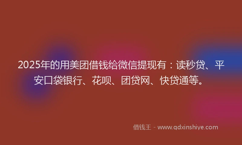2025年的用美团借钱给微信提现有：读秒贷、平安口袋银行、花呗、团贷网、快贷通等。