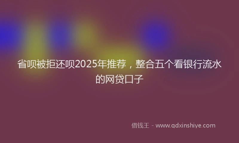 省呗被拒还呗2025年推荐，整合五个看银行流水的网贷口子
