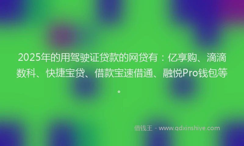 2025年的用驾驶证贷款的网贷有：亿享购、滴滴数科、快捷宝贷、借款宝速借通、融悦Pro钱包等。