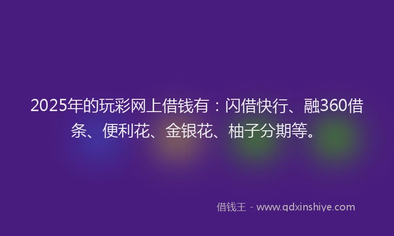 2025年的玩彩网上借钱有：闪借快行、融360借条、便利花、金银花、柚子分期等。