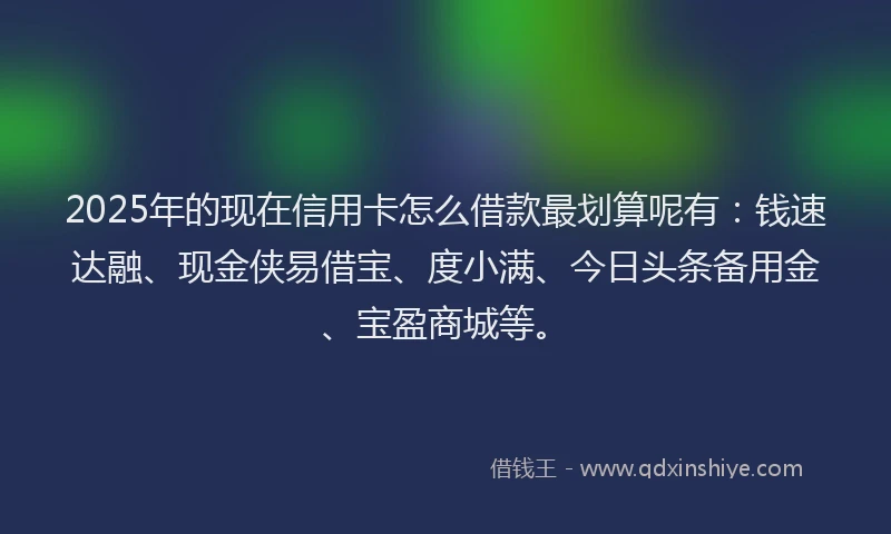 2025年的现在信用卡怎么借款最划算呢有：钱速达融、现金侠易借宝、度小满、今日头条备用金、宝盈商城等。