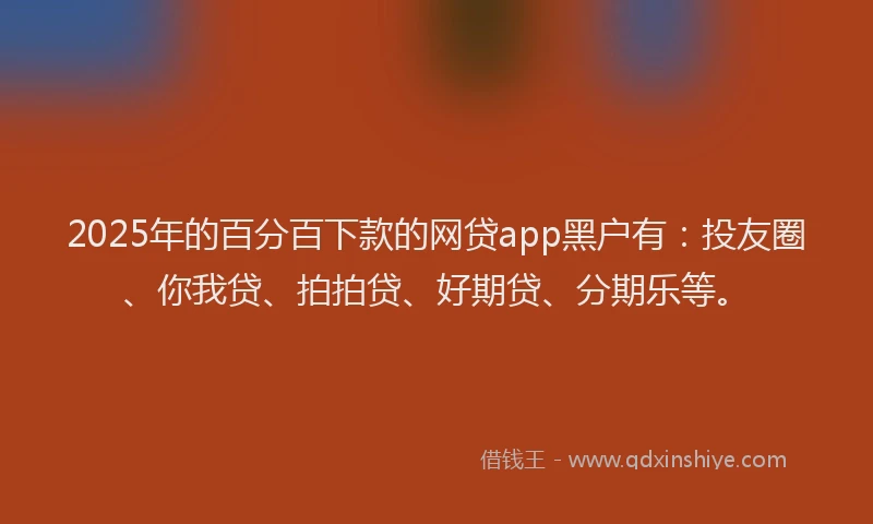 2025年的百分百下款的网贷app黑户有：投友圈、你我贷、拍拍贷、好期贷、分期乐等。