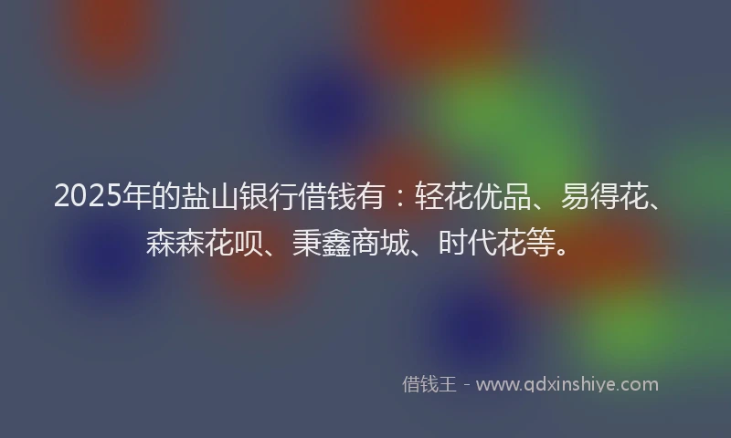 2025年的盐山银行借钱有：轻花优品、易得花、森森花呗、秉鑫商城、时代花等。