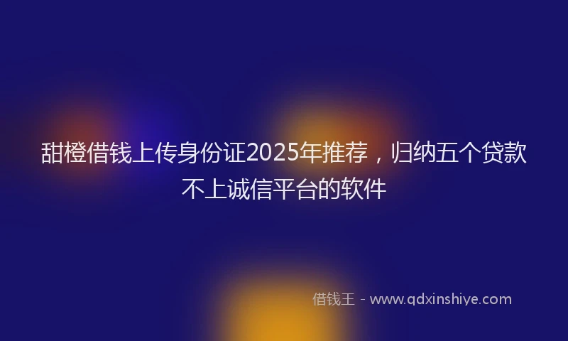 甜橙借钱上传身份证2025年推荐，归纳五个贷款不上诚信平台的软件