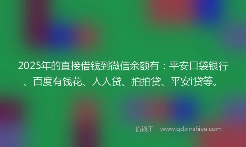 2025年的直接借钱到微信余额有：平安口袋银行、百度有钱花、人人贷、拍拍贷、平安i贷等。