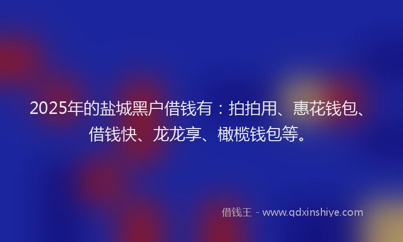 2025年的盐城黑户借钱有：拍拍用、惠花钱包、借钱快、龙龙享、橄榄钱包等。