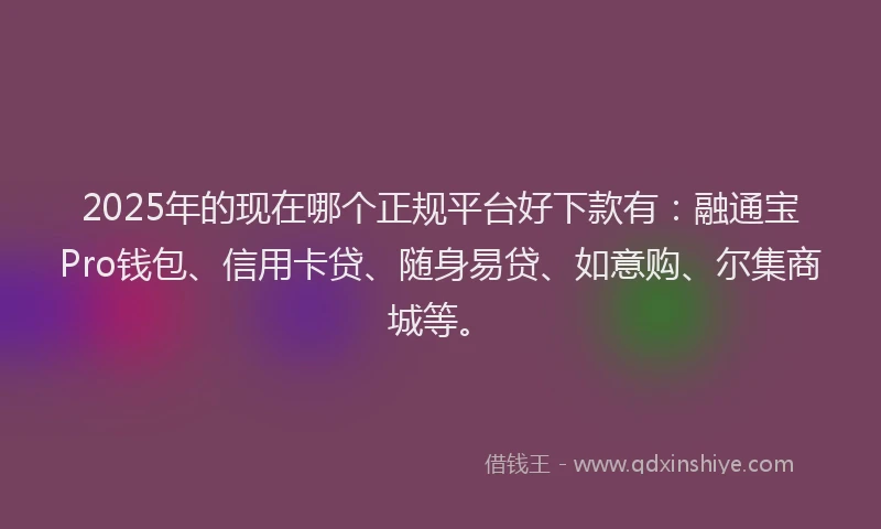 2025年的现在哪个正规平台好下款有：融通宝Pro钱包、信用卡贷、随身易贷、如意购、尔集商城等。