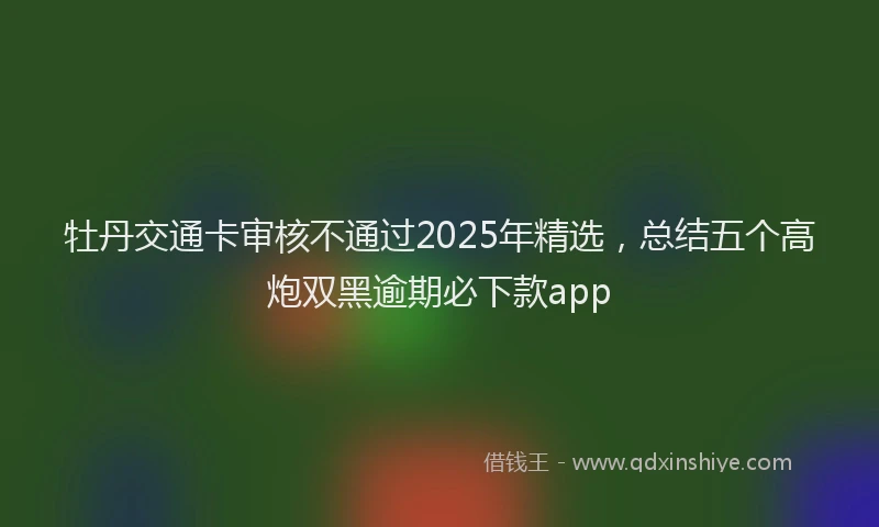 牡丹交通卡审核不通过2025年精选，总结五个高炮双黑逾期必下款app