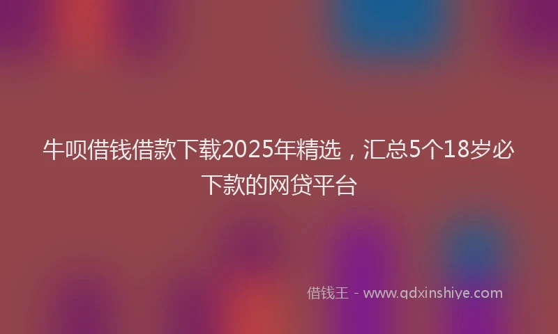 牛呗借钱借款下载2025年精选，汇总5个18岁必下款的网贷平台