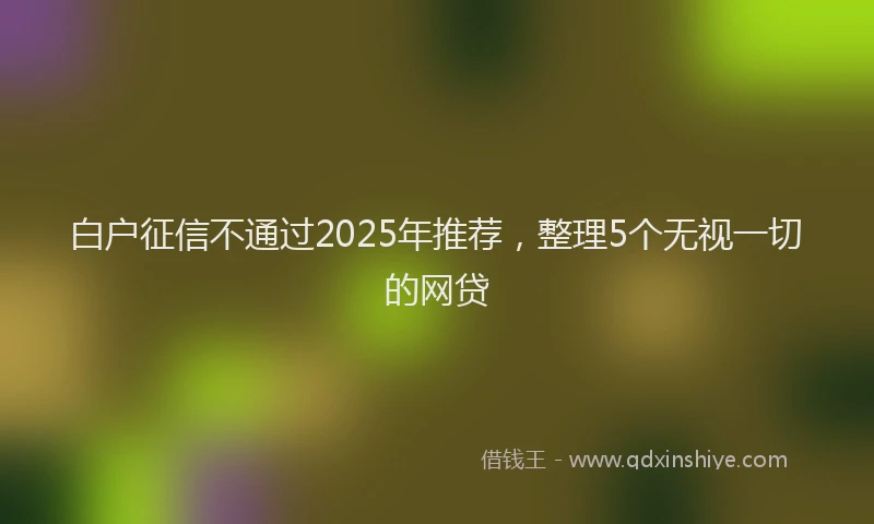 白户征信不通过2025年推荐，整理5个无视一切的网贷