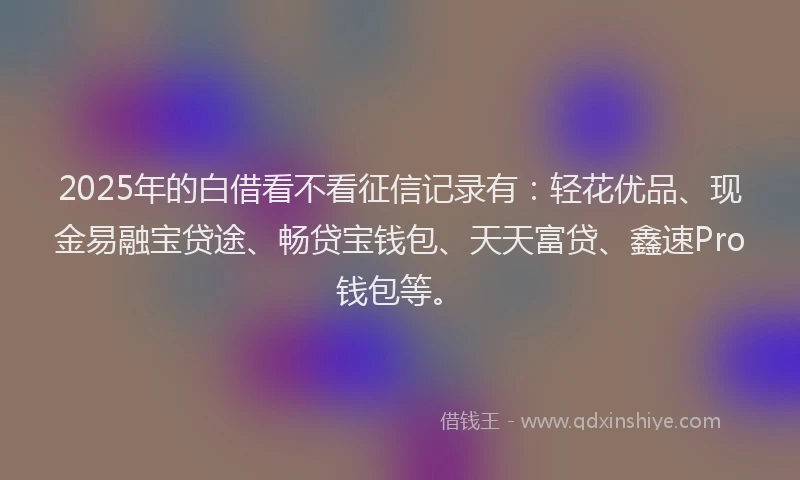 2025年的白借看不看征信记录有：轻花优品、现金易融宝贷途、畅贷宝钱包、天天富贷、鑫速Pro钱包等。