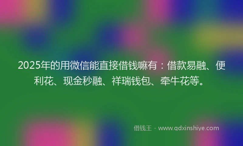 2025年的用微信能直接借钱嘛有：借款易融、便利花、现金秒融、祥瑞钱包、牵牛花等。