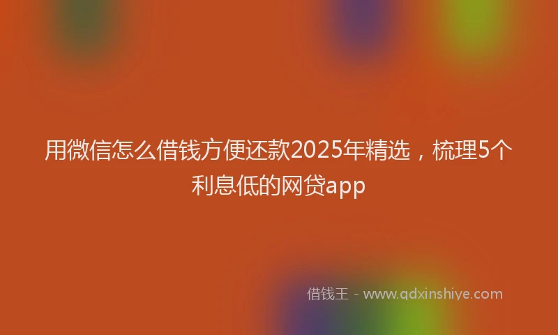 用微信怎么借钱方便还款2025年精选，梳理5个利息低的网贷app