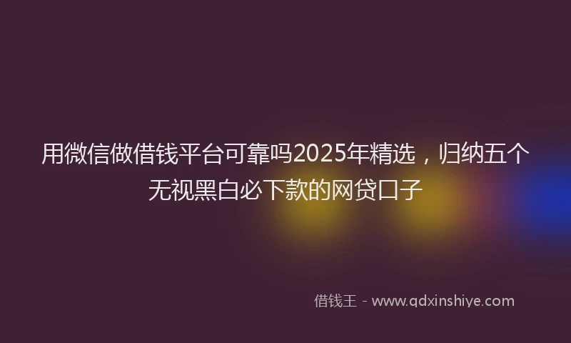 用微信做借钱平台可靠吗2025年精选，归纳五个无视黑白必下款的网贷口子