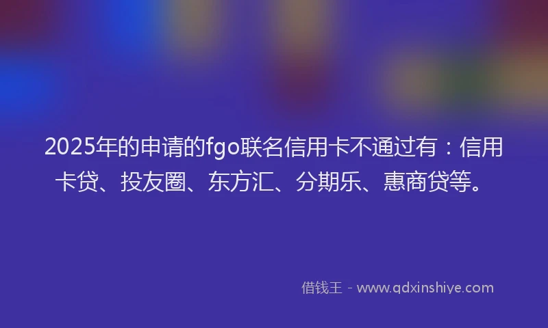 2025年的申请的fgo联名信用卡不通过有：信用卡贷、投友圈、东方汇、分期乐、惠商贷等。