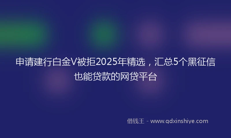 申请建行白金V被拒2025年精选，汇总5个黑征信也能贷款的网贷平台