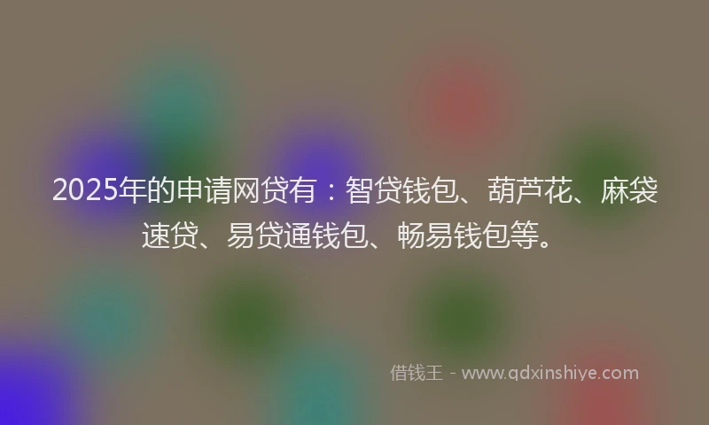 2025年的申请网贷有：智贷钱包、葫芦花、麻袋速贷、易贷通钱包、畅易钱包等。