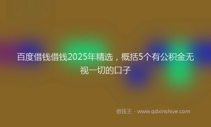 百度借钱借钱2025年精选，概括5个有公积金无视一切的口子