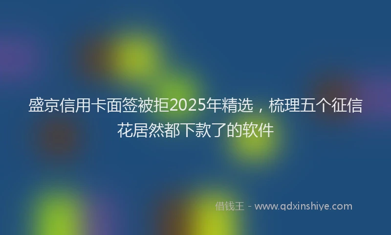 盛京信用卡面签被拒2025年精选，梳理五个征信花居然都下款了的软件