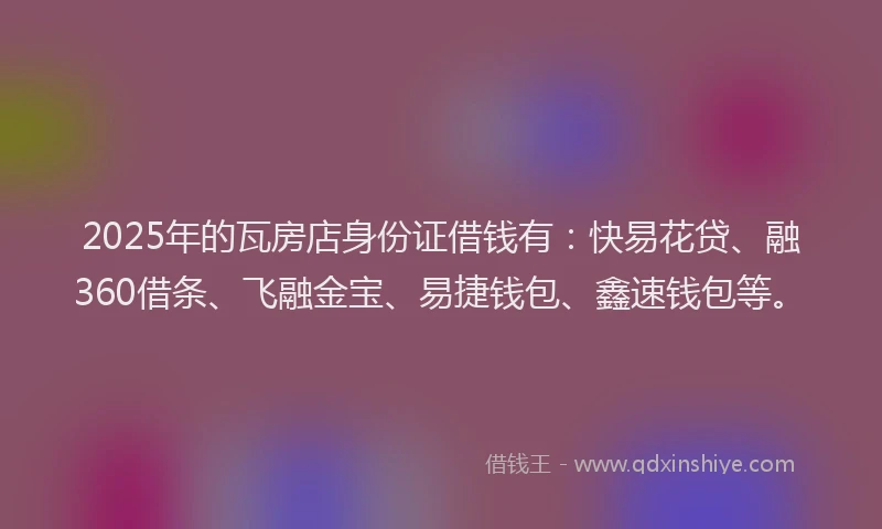 2025年的瓦房店身份证借钱有：快易花贷、融360借条、飞融金宝、易捷钱包、鑫速钱包等。