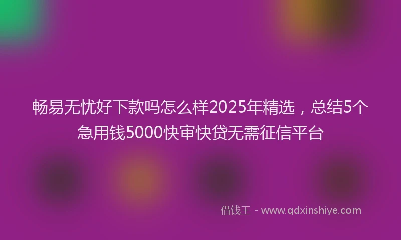 畅易无忧好下款吗怎么样2025年精选，总结5个急用钱5000快审快贷无需征信平台