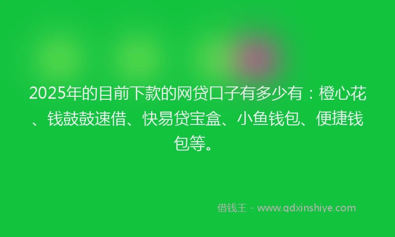 2025年的目前下款的网贷口子有多少有：橙心花、钱鼓鼓速借、快易贷宝盒、小鱼钱包、便捷钱包等。