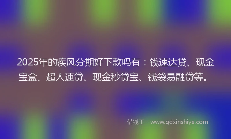 2025年的疾风分期好下款吗有：钱速达贷、现金宝盒、超人速贷、现金秒贷宝、钱袋易融贷等。