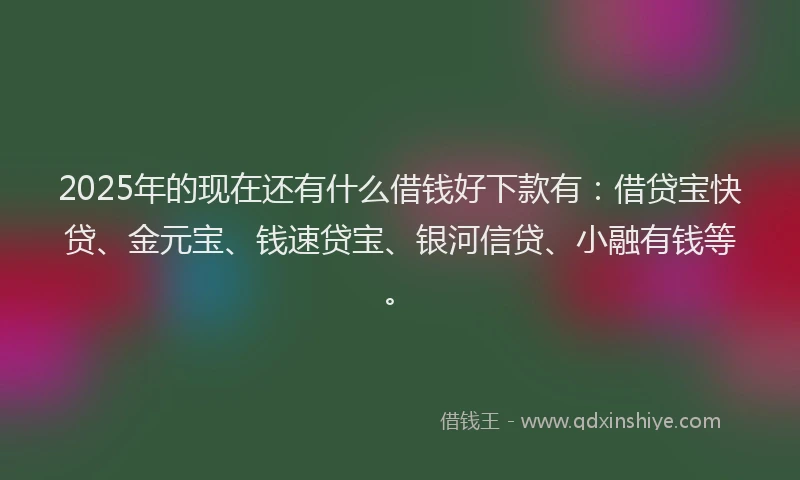 2025年的现在还有什么借钱好下款有：借贷宝快贷、金元宝、钱速贷宝、银河信贷、小融有钱等。