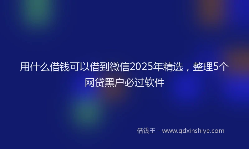 用什么借钱可以借到微信2025年精选，整理5个网贷黑户必过软件