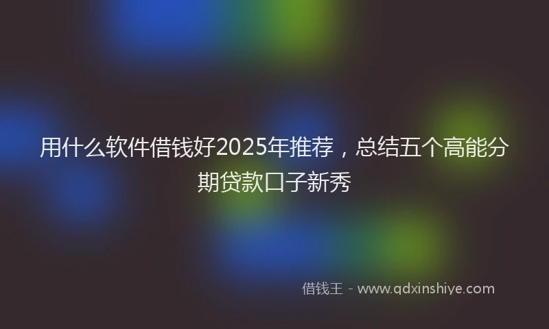 用什么软件借钱好2025年推荐，总结五个高能分期贷款口子新秀