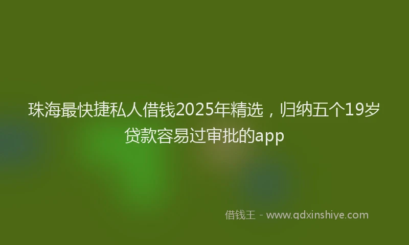 珠海最快捷私人借钱2025年精选，归纳五个19岁贷款容易过审批的app