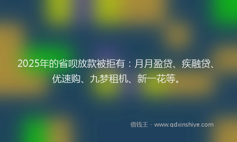 2025年的省呗放款被拒有：月月盈贷、疾融贷、优速购、九梦租机、新一花等。