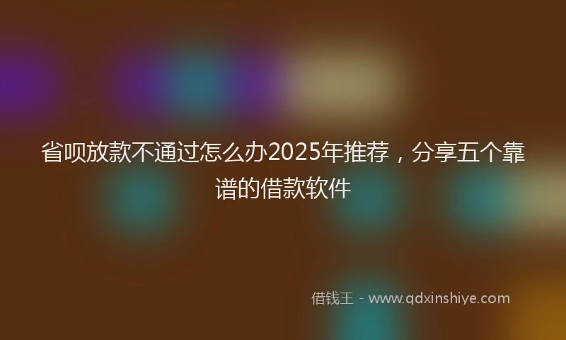 省呗放款不通过怎么办2025年推荐，分享五个靠谱的借款软件