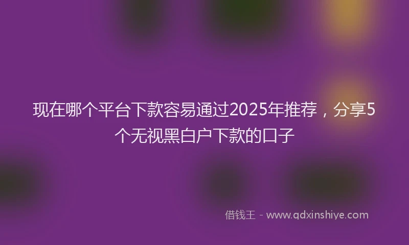 现在哪个平台下款容易通过2025年推荐，分享5个无视黑白户下款的口子