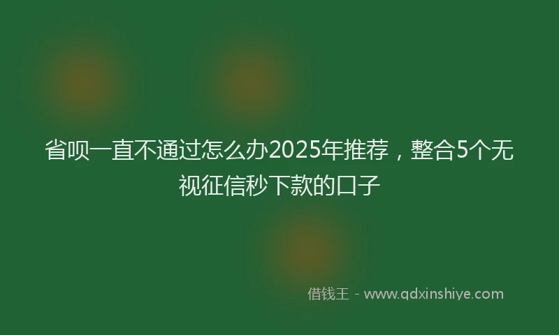 省呗一直不通过怎么办2025年推荐，整合5个无视征信秒下款的口子
