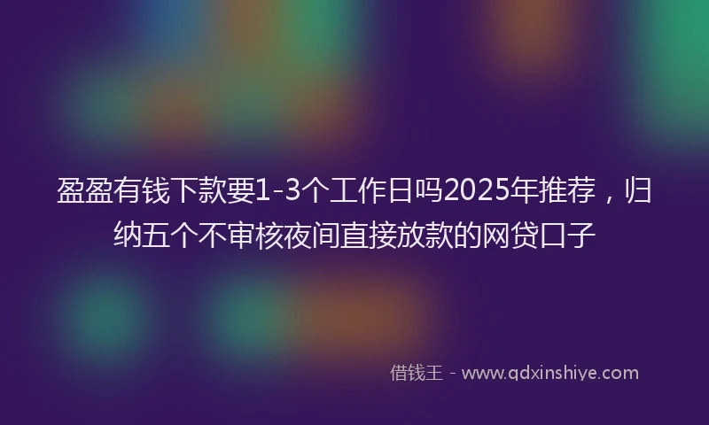 盈盈有钱下款要1-3个工作日吗2025年推荐，归纳五个不审核夜间直接放款的网贷口子